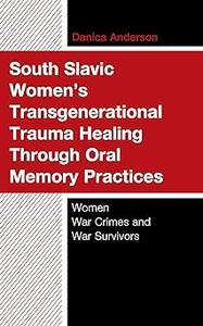 South Slavic Women's Transgenerational Trauma Healing Through Oral Memory Practices Women War Crimes and War Survivors