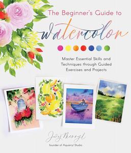 The Beginner’s Guide to Watercolor Master Essential Skills and Techniques through Guided Exercises and Projects