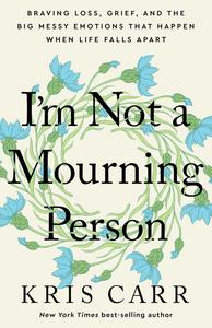 I’m Not a Mourning Person Braving Loss, Grief, and the Big Messy Emotions That Happen When Life Falls Apart