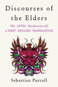 Discourses of the Elders The Aztec Huehuetlatolli A First English Translation