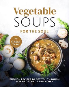 Vegetable Soups for the Soul Enough Recipes to Get You through a Year of Colds and Aches