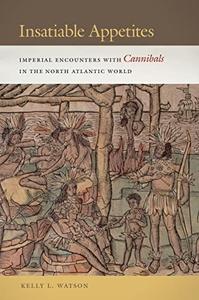 Insatiable Appetites Imperial Encounters with Cannibals in the North Atlantic World