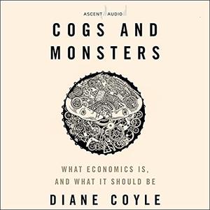 Cogs and Monsters What Economics Is, and What It Should Be