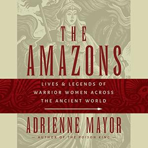 Amazons Lives and Legends of Warrior Women across the Ancient World