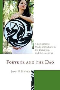 Fortune and the Dao A Comparative Study of Machiavelli, the Daodejing, and the Han Feizi