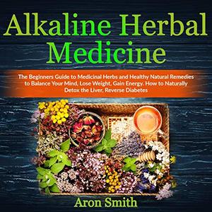 Alkaline Herbal Medicine The Beginners Guide to Medicinal Herbs and Healthy Natural Remedies [Audiobook]