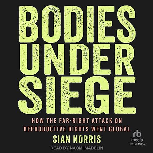 Bodies Under Siege How the Far–Right Attack on Reproductive Rights Went Global [Audiobook]