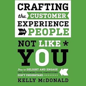 Crafting the Customer Experience For People Not Like You How to Delight and Engage the Customers Your Competitors Don’t