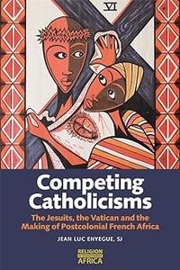 Competing Catholicisms The Jesuits, the Vatican & the Making of Postcolonial French Africa