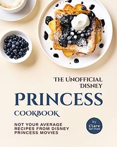 The Unofficial Disney Princess Cookbook Not Your Average Recipes from Disney Princess Movies