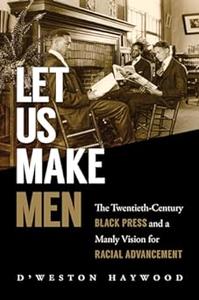 Let Us Make Men The Twentieth–Century Black Press and a Manly Vision for Racial Advancement