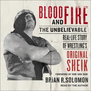 Blood and Fire The Unbelievable Real–Life Story of Wrestling's Original Sheik