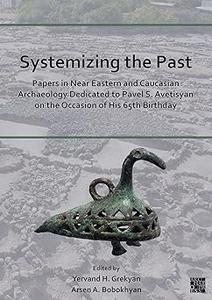 Systemizing the Past Papers in Near Eastern and Caucasian Archaeology Dedicated to Pavel S. Avetisyan on the Occasion o