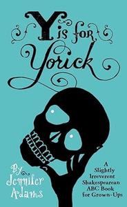 Y is for Yorick A Slightly Irreverent Shakespearean ABC Book for Grown–Ups