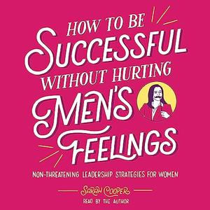 How to Be Successful Without Hurting Men's Feelings Non–Threatening Leadership Strategies for Women