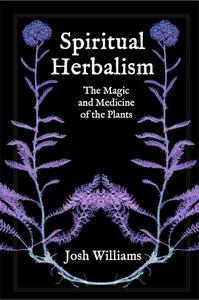 Spiritual Herbalism The Magic and Medicine of the Plants
