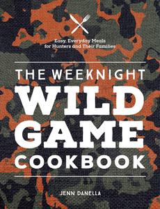 The Weeknight Wild Game Cookbook Easy, Everyday Meals for Hunters and Their Families