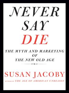Never Say Die The Myth and Marketing of the New Old Age