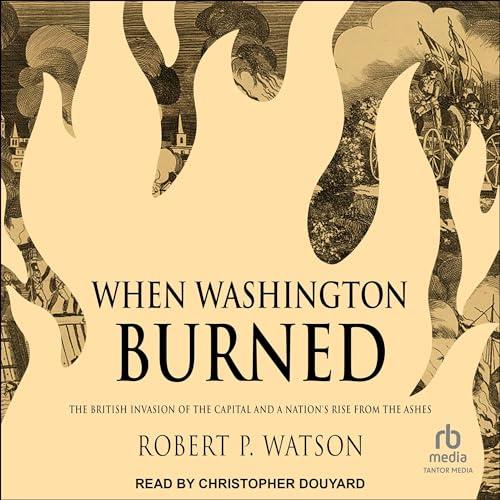 When Washington Burned The British Invasion of the Capital and a Nation's Rise from the Ashes [Audiobook]