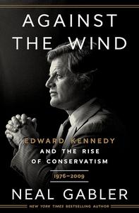 Against the Wind Edward Kennedy and the Rise of Conservatism, 1976–2009