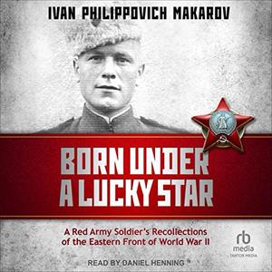 Born Under a Lucky Star A Red Army Soldier’s Recollections of the Eastern Front of World War II [Audiobook]