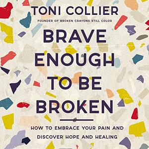 Brave Enough to Be Broken How to Embrace Your Pain and Discover Hope and Healing