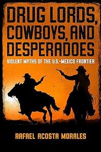 Drug Lords, Cowboys, and Desperadoes Violent Myths of the U.S.–Mexico Frontier