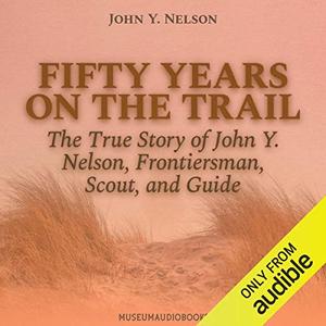 Fifty Years on the Trail The True Story of John Y. Nelson, Frontiersman, Scout, and Guide