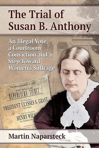 The Trial of Susan B. Anthony An Illegal Vote, a Courtroom Conviction and a Step Toward Women's Suffrage
