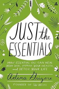 Just the Essentials How Essential Oils Can Heal Your Skin, Improve Your Health, and Detox Your Life