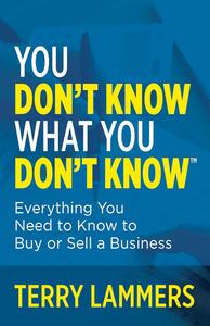 You Don’t Know What You Don’t Know™ Everything You Need to Know to Buy or Sell a Business
