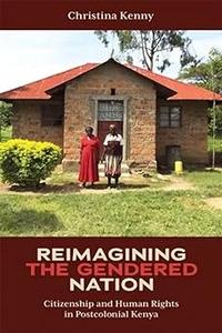 Reimagining the Gendered Nation Citizenship and Human Rights in Postcolonial Kenya