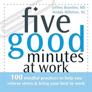 Five Good Minutes at Work 100 Mindful Practices to Help You Relieve Stress and Bring Your Best to Work