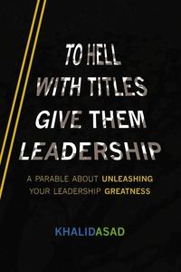 To Hell With Titles, Give Them Leadership A Parable About Unleashing Your Leadership Greatness