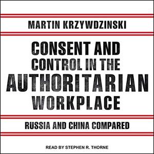 Consent and Control in the Authoritarian Workplace Russia and China Compared