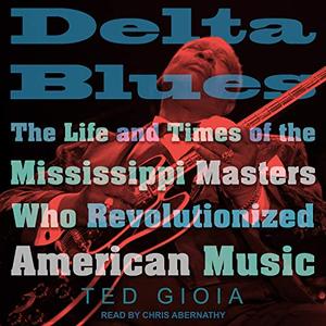 Delta Blues The Life and Times of the Mississippi Masters Who Revolutionized American Music [Audiobook]