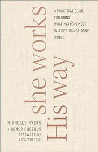 She Works His Way A Practical Guide for Doing What Matters Most in a Get–Things–Done World