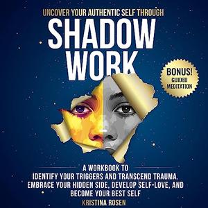 Uncover Your Authentic Self Through Shadow Work A Workbook to Identify Your Triggers and Transcend Trauma