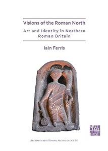 Visions of the Roman North Art and Identity in Northern Roman Britain