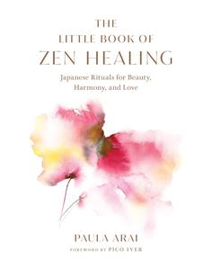 The Little Book of Zen Healing Japanese Rituals for Beauty, Harmony, and Love
