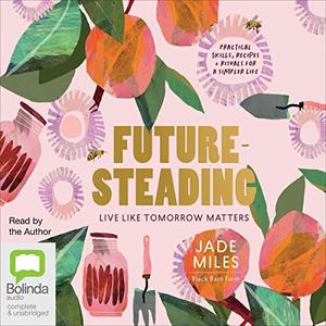 Futuresteading Live Like Tomorrow Matters Practical Skills, Recipes and Rituals for a Simpler Life