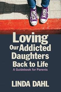 Loving Our Addicted Daughters Back to Life A Guidebook for Parents