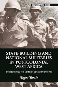 State-building and National Militaries in Postcolonial West Africa Decolonizing the Means of Coercion 1958-1974