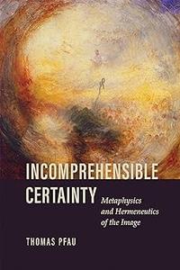 Incomprehensible Certainty Metaphysics and Hermeneutics of the Image