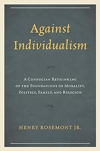 Against Individualism A Confucian Rethinking of the Foundations of Morality, Politics, Family, and Religion