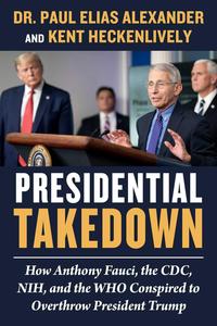 Presidential Takedown How Anthony Fauci, the CDC, NIH, and the WHO Conspired to Overthrow President Trump