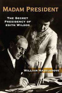 Madam President The Secret Presidency of Edith Wilson