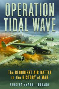 Operation Tidal Wave The Bloodiest Air Battle in the History of War