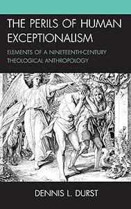 The Perils of Human Exceptionalism Elements of a Nineteenth–Century Theological Anthropology
