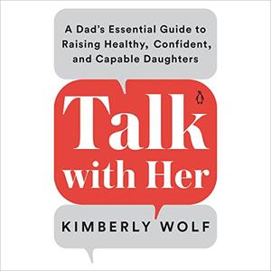 Talk with Her A Dad’s Essential Guide to Raising Healthy, Confident, and Capable Daughters